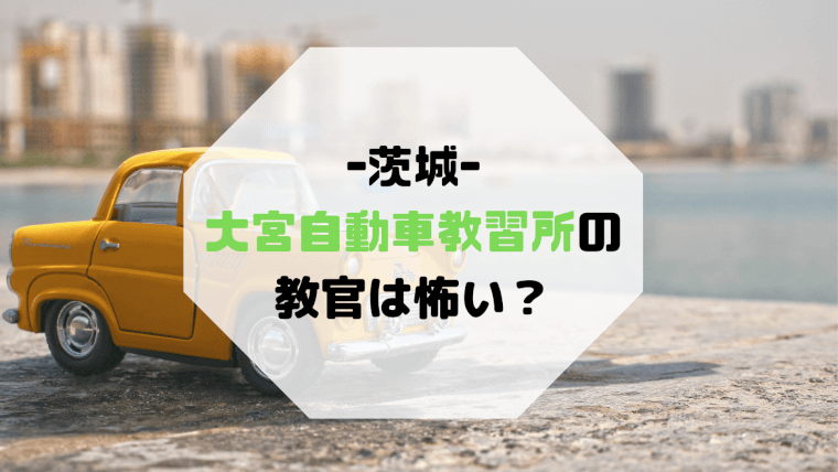 大宮自動車教習所 茨城 の教官は怖い 先生 指導員 合宿免許の口コミ 評判